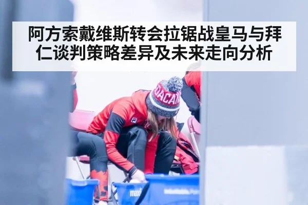 阿方索戴维斯转会拉锯战皇马与拜仁谈判策略差异及未来走向分析